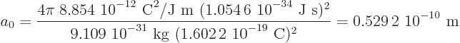 \begin{displaymath}
a_0 = \frac{4\pi\;\mbox{8.854 10$\POW9,{-12}$ C$\POW9,{2}$/...
...2 10$\POW9,{-19}$ C})^2} = \mbox{0.529 2 10$\POW9,{-10}$ m}
\end{displaymath}