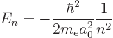 \begin{displaymath}
E_n = - \frac{\hbar^2}{2 m_{\rm e}a_0^2} \frac 1{n^2}
\end{displaymath}