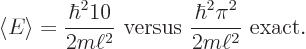 \begin{displaymath}
\langle E \rangle = \frac{\hbar^2 10}{2m\ell^2} \mbox{ versus } \frac{\hbar^2\pi^2}{2m\ell^2} \mbox{ exact.}
\end{displaymath}