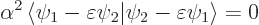 \begin{displaymath}
\alpha^2 \left\langle\psi_1-\varepsilon\psi_2\vert \psi_2-\varepsilon\psi_1 \right\rangle = 0
\end{displaymath}