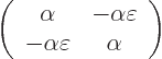 \begin{displaymath}
\left(
\begin{array}{cc} \alpha & -\alpha\varepsilon \ -\alpha\varepsilon & \alpha
\end{array}\right)
\end{displaymath}