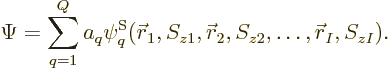 \begin{displaymath}
\Psi = \sum_{q=1}^Q a_q
\psi^{\rm S}_q({\skew0\vec r}_1,S_{z1}, {\skew0\vec r}_2,S_{z2}, \ldots, {\skew0\vec r}_I,S_{zI}).
\end{displaymath}