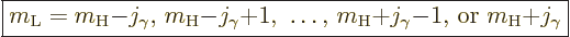 \begin{displaymath}
\fbox{$\displaystyle
m_{\rm{L}} =
m_{\rm{H}}{-}j_\gamma\m...
...rm{H}}{+}j_\gamma{-}1\mbox{, or }
m_{\rm{H}}{+}j_\gamma
$} %
\end{displaymath}