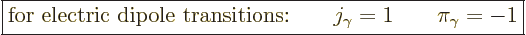 \begin{displaymath}
\fbox{$\displaystyle
\mbox{for electric dipole transitions:}\qquad
j_\gamma = 1 \qquad \pi_\gamma = -1
$} %
\end{displaymath}