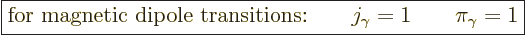 \begin{displaymath}
\fbox{$\displaystyle
\mbox{for magnetic dipole transitions:}\qquad
j_\gamma = 1 \qquad \pi_\gamma = 1
$} %
\end{displaymath}