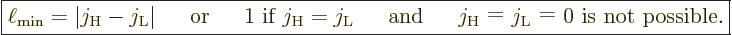 \begin{displaymath}
\fbox{$\displaystyle
\ell_{\rm min} = \vert j_{\rm{H}} - j...
... $\vphantom0\raisebox{1.5pt}{$=$}${} 0 is not possible.}
$} %
\end{displaymath}