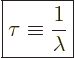 \begin{displaymath}
\fbox{$\displaystyle
\tau \equiv \frac{1}{\lambda}
$} %
\end{displaymath}