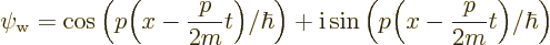 \begin{displaymath}
\psi_{\rm {w}} =
\cos\left(p \Big(x - \frac{p}{2m} t\Big)/...
...
{\rm i}\sin\left(p \Big(x - \frac{p}{2m} t\Big)/\hbar\right)
\end{displaymath}