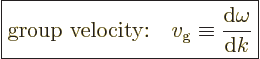 \begin{displaymath}
\fbox{$\displaystyle
\mbox{group velocity:}\quad v_{\rm{g}} \equiv \frac{{\rm d}\omega}{{\rm d}k}
$} %
\end{displaymath}