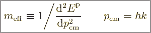 \begin{displaymath}
\fbox{$\displaystyle
m_{\rm eff} \equiv 1 \Bigg/ \frac{{\r...
...rm p}}{{\rm d}p_{\rm cm}^2}
\qquad p_{\rm cm} = \hbar k
$} %
\end{displaymath}