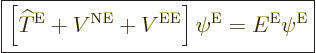 \begin{displaymath}
\fbox{$\displaystyle
\left[{\widehat T}^{\rm E}+ V^{\rm NE}+ V^{\rm EE}\right] \psi^{\rm E}= E^{\rm E}\psi^{\rm E}
$} %
\end{displaymath}