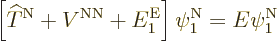 \begin{displaymath}
\left[{\widehat T}^{\rm N}+ V^{\rm NN}+ E^{\rm E}_1\right] \psi^{\rm N}_1 = E \psi^{\rm N}_1
\end{displaymath}