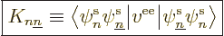 \begin{displaymath}
\fbox{$\displaystyle
K_{n{\underline n}} \equiv {\left\lan...
...{\pe n////\pe{\underline n}////v^{\rm ee}}\right\rangle}
$} %
\end{displaymath}