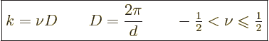 \begin{displaymath}
\fbox{$\displaystyle
k = \nu D \qquad D = \frac{2\pi}{d} \...
...el{\raisebox{-.7pt}{$\leqslant$}}{\textstyle\frac{1}{2}}
$} %
\end{displaymath}