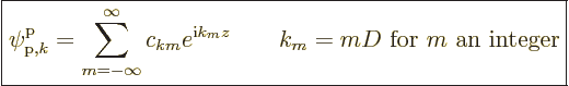 \begin{displaymath}
\fbox{$\displaystyle
\pp{{\rm p},k}//// = \sum_{m=-\infty}...
...m i}k_m z}
\qquad k_m = m D \mbox{ for $m$\ an integer}
$} %
\end{displaymath}