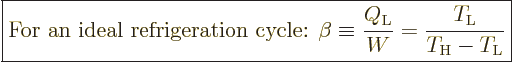 \begin{displaymath}
\fbox{$\displaystyle
\mbox{For an ideal refrigeration cycl...
..._{\rm{L}}}{W} = \frac{T_{\rm{L}}}{T_{\rm{H}}-T_{\rm{L}}}
$} %
\end{displaymath}