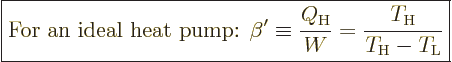 \begin{displaymath}
\fbox{$\displaystyle
\mbox{For an ideal heat pump: }
\bet...
..._{\rm{H}}}{W} = \frac{T_{\rm{H}}}{T_{\rm{H}}-T_{\rm{L}}}
$} %
\end{displaymath}