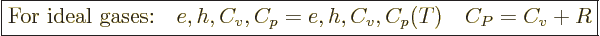 \begin{displaymath}
\fbox{$\displaystyle
\mbox{For ideal gases:}\quad
e,h,C_v,C_p=e,h,C_v,C_p(T)
\quad
C_P = C_v + R
$} %
\end{displaymath}