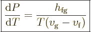 \begin{displaymath}
\fbox{$\displaystyle
\frac{{\rm d}P}{{\rm d}T} = \frac{h_{\rm{fg}}}{T(v_{\rm{g}} - v_{\rm{f}})}
$} %
\end{displaymath}