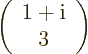 \begin{displaymath}
\left(
\begin{array}{c} 1+{\rm i}\\ 3
\end{array}\right)
\end{displaymath}