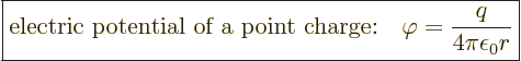 \begin{displaymath}
\fbox{$\displaystyle
\mbox{electric potential of a point charge:}\quad
\varphi=\frac{q}{4\pi\epsilon_0r}
$} %
\end{displaymath}