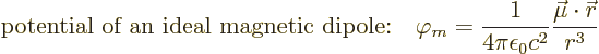 \begin{displaymath}
\mbox{potential of an ideal magnetic dipole:}\quad \varphi_...
...1}{4\pi\epsilon_0c^2} \frac{\vec\mu\cdot{\skew0\vec r}}{r^3} %
\end{displaymath}