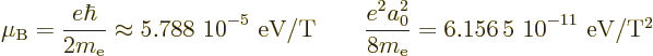 \begin{displaymath}
\mu_{\rm B}= \frac{e\hbar}{2m_{\rm e}} \approx \mbox{5.788~...
...a_0^2}{8m_{\rm e}} = \mbox{6.156\,5~10$\POW9,{-11}$\ eV/T$^2$}
\end{displaymath}