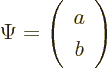 \begin{displaymath}
\Psi = \left(\begin{array}{c}a\\ b\end{array}\right)
\end{displaymath}