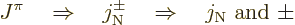 \begin{displaymath}
J^\pi
\quad\Rightarrow\quad
j_{\rm N}^{\pm}
\quad\Rightarrow\quad
j_{\rm N}\mbox{ and }\pm
\end{displaymath}