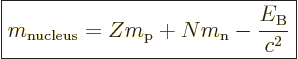 \begin{displaymath}
\fbox{$\displaystyle
m_{\rm nucleus} = Z m_{\rm p}+ N m_{\rm n}- \frac{E_{\rm{B}}}{c^2}
$} %
\end{displaymath}