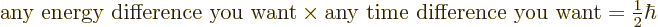 \begin{displaymath}
\mbox{any energy difference you want}
\times
\mbox{any time difference you want}
= {\textstyle\frac{1}{2}} \hbar
\end{displaymath}