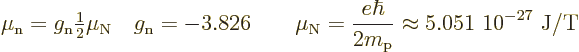 \begin{displaymath}
\mu_{\rm {n}} = g_{\rm {n}} {\textstyle\frac{1}{2}} \mu_{\r...
...\hbar}{2m_{\rm p}}
\approx \mbox{5.051~10$\POW9,{-27}$\ J/T}
\end{displaymath}