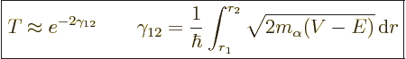 \begin{displaymath}
\fbox{$\displaystyle
T \approx e^{-2\gamma_{12}}
\qquad
...
...\hbar} \int_{r_1}^{r_2} \sqrt{2m_\alpha(V-E)} {\,\rm d}r
$} %
\end{displaymath}