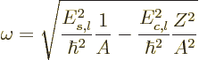 \begin{displaymath}
\omega = \sqrt{\frac{E_{s,l}^2}{\hbar^2} \frac{1}{A} -
\frac{E_{c,l}^2}{\hbar^2} \frac{Z^2}{A^2}} %
\end{displaymath}