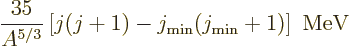 \begin{displaymath}
\frac{35}{A^{5/3}} \left[ j(j+1)-j_{\rm min}(j_{\rm min}+1) \right]
\mbox{ MeV}
\end{displaymath}