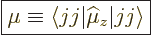 \begin{displaymath}
\fbox{$\displaystyle
\mu \equiv \langle jj \vert{\widehat\mu}_z \vert jj \rangle
$} %
\end{displaymath}