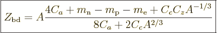 \begin{displaymath}
\fbox{$\displaystyle
Z_{\rm bd} =
A \frac{4C_a +m_{\rm n}-m_{\rm p}-m_{\rm e}+C_cC_zA^{-1/3}}{8C_a + 2C_c A^{2/3}}
$} %
\end{displaymath}