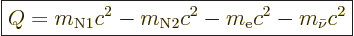 \begin{displaymath}
\fbox{$\displaystyle
Q = m_{{\rm{N}}1}c^2 - m_{{\rm{N}}2} c^2 - m_{\rm e}c^2 - m_{\bar\nu} c^2
$} %
\end{displaymath}