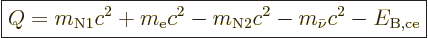 \begin{displaymath}
\fbox{$\displaystyle
Q = m_{{\rm{N}}1}c^2 + m_{\rm e}c^2 - m_{{\rm{N}}2} c^2 - m_{\bar\nu} c^2
- E_{\rm B,ce}
$} %
\end{displaymath}