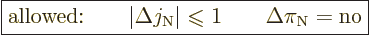 \begin{displaymath}
\fbox{$\displaystyle
\mbox{allowed:}\qquad
\vert\Delta j_...
...7pt}{$\leqslant$}}1 \qquad \Delta \pi_{\rm N}= \mbox{no}
$} %
\end{displaymath}