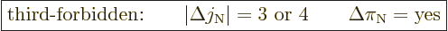 \begin{displaymath}
\fbox{$\displaystyle
\mbox{third-forbidden:}\qquad
\vert\...
... = 3\mbox{ or } 4
\qquad \Delta \pi_{\rm N}= \mbox{yes}
$} %
\end{displaymath}