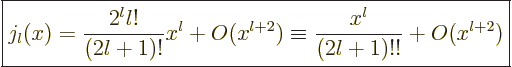 \begin{displaymath}
\fbox{$\displaystyle
j_l(x)
= \frac{2^l l!}{(2l+1)!}x^l + O(x^{l+2})
\equiv \frac{x^l}{(2l+1)!!} + O(x^{l+2})
$} %
\end{displaymath}