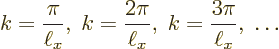 \begin{displaymath}
k =\frac{\pi}{\ell_x},\;
k =\frac{2\pi}{\ell_x},\;
k =\frac{3\pi}{\ell_x},\;
\ldots
\end{displaymath}