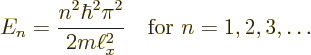 \begin{displaymath}
E_n = \frac{n^2\hbar^2\pi^2}{2m\ell_x^2}
\quad\mbox{for } n = 1,2,3,\ldots
\end{displaymath}