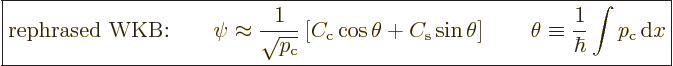 \begin{displaymath}
\fbox{$\displaystyle
\mbox{rephrased WKB:} \qquad
\psi \a...
...\theta \equiv \frac{1}{\hbar} \int p_{\rm{c}} {\,\rm d}x
$} %
\end{displaymath}