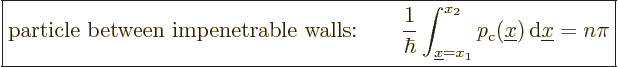 \begin{displaymath}
\fbox{$\displaystyle
\mbox{particle between impenetrable w...
..._{\rm{c}}({\underline x}) {\,\rm d}{\underline x}= n \pi
$} %
\end{displaymath}