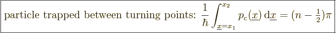 \begin{displaymath}
\fbox{$\displaystyle
\mbox{particle trapped between turnin...
...,\rm d}{\underline x}
= (n-{\textstyle\frac{1}{2}}) \pi
$} %
\end{displaymath}