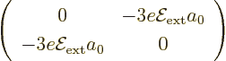 \begin{displaymath}
\left(
\begin{array}{cc}
0 &
- 3 e{\cal E}_{\rm ext}a_0 \\
- 3 e{\cal E}_{\rm ext}a_0 &
0
\end{array} \right)
\end{displaymath}