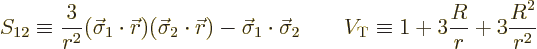 \begin{displaymath}
S_{12} \equiv
\frac{3}{r^2}(\vec\sigma_1\cdot{\skew0\vec r...
...\qquad
V_{\rm {T}} \equiv 1 + 3\frac{R}{r} + 3\frac{R^2}{r^2}
\end{displaymath}