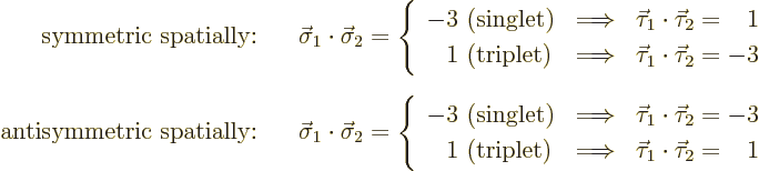 \begin{eqnarray*}
\mbox{symmetric spatially:} &&\displaystyle
\vec\sigma_1\cdo...
...w& \vec\tau_1\cdot\vec\tau_2 = \phantom{-}1
\end{array} \right.
\end{eqnarray*}